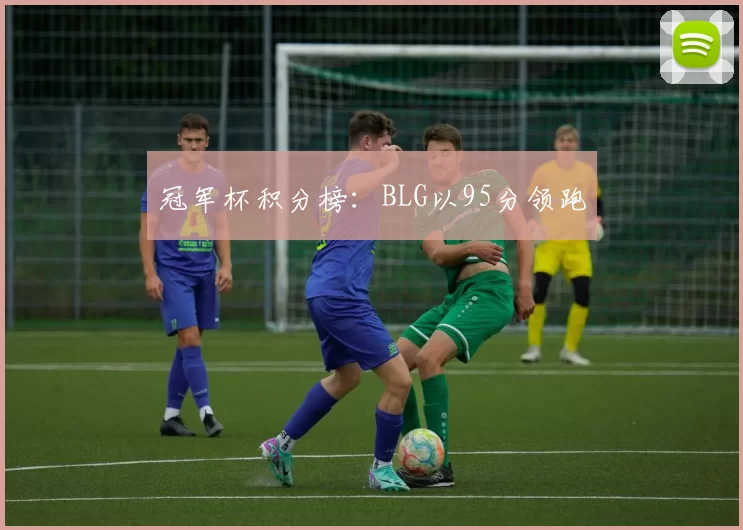 冠军杯积分榜：BLG以95分领跑
