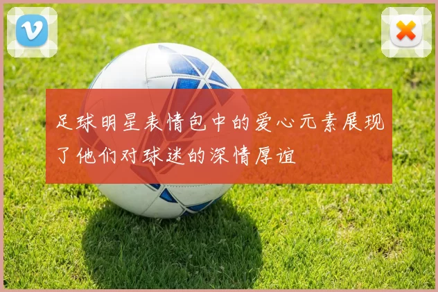 足球明星表情包中的爱心元素展现了他们对球迷的深情厚谊