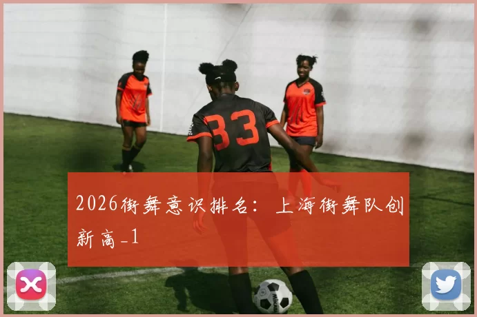 2026街舞意识排名：上海街舞队创新高_1