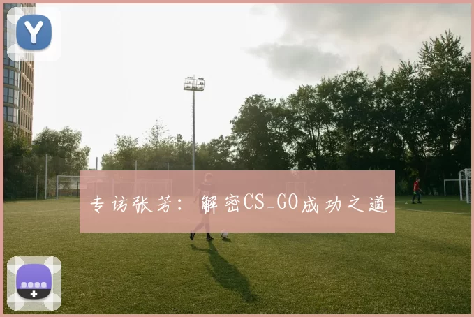 专访张芳：解密CS_GO成功之道