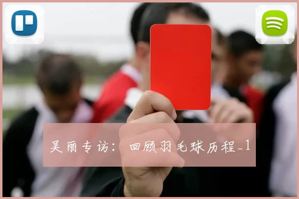 吴丽专访：回顾羽毛球历程_1