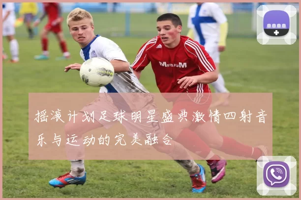 摇滚计划足球明星盛典激情四射音乐与运动的完美融合