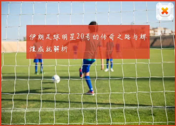 伊朗足球明星20号的传奇之路与辉煌成就解析