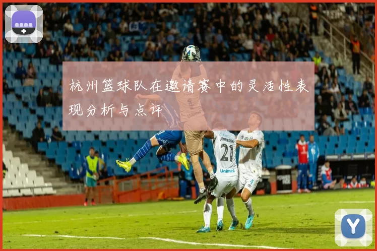 杭州篮球队在邀请赛中的灵活性表现分析与点评
