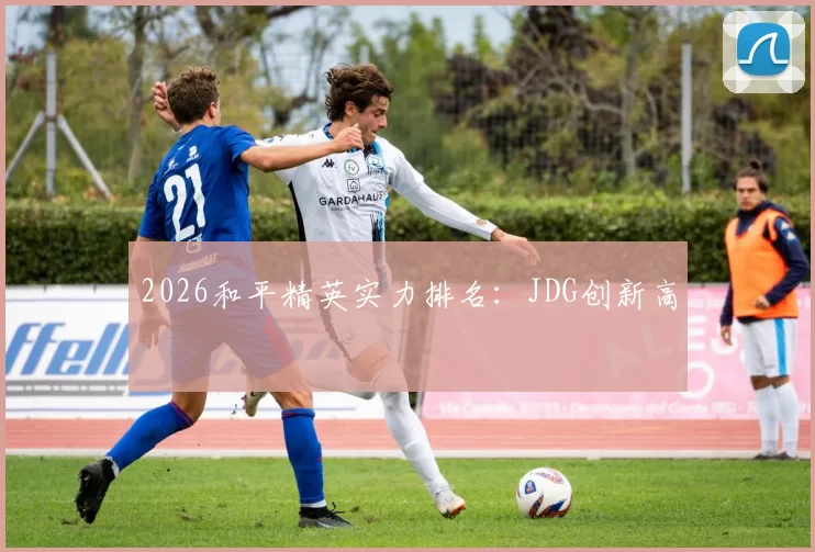 2026和平精英实力排名：JDG创新高