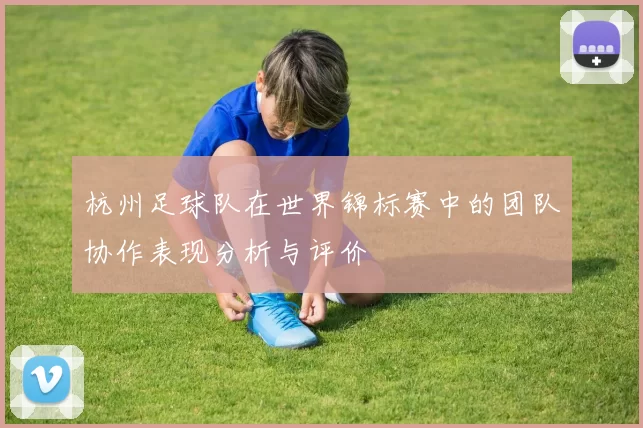 杭州足球队在世界锦标赛中的团队协作表现分析与评价