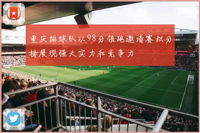 重庆排球队以98分领跑邀请赛积分榜展现强大实力和竞争力