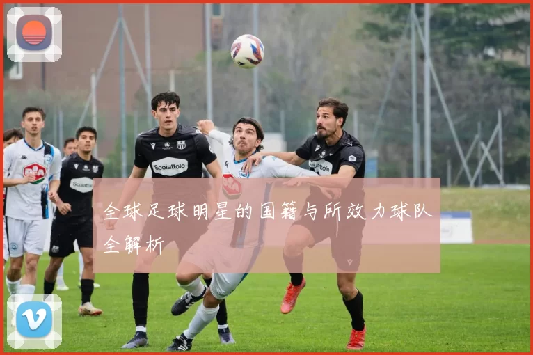 全球足球明星的国籍与所效力球队全解析