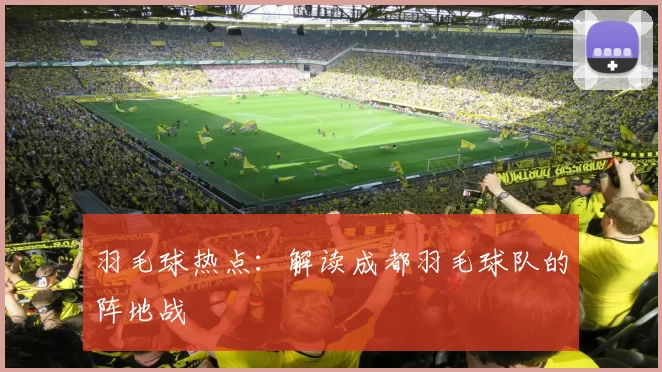 羽毛球热点：解读成都羽毛球队的阵地战