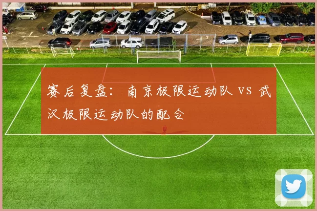 赛后复盘：南京极限运动队 vs 武汉极限运动队的配合