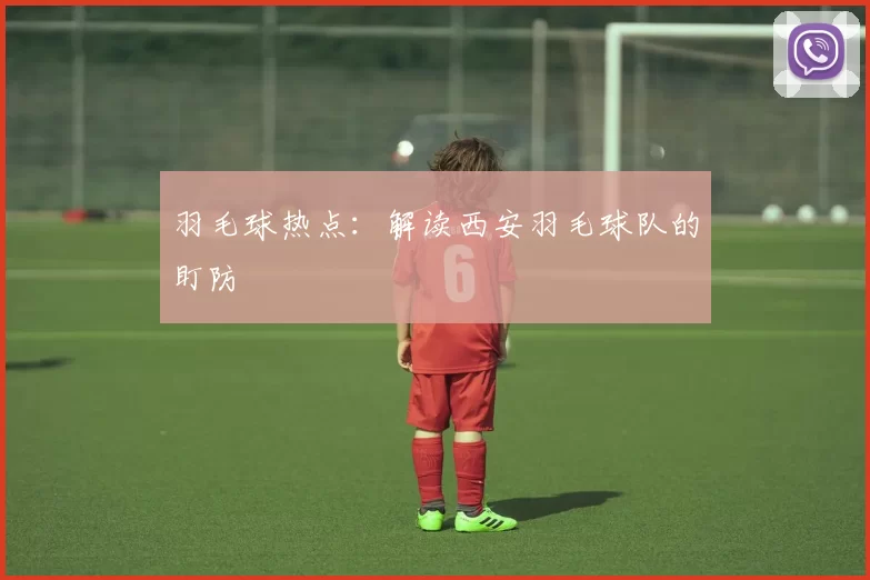 羽毛球热点：解读西安羽毛球队的盯防