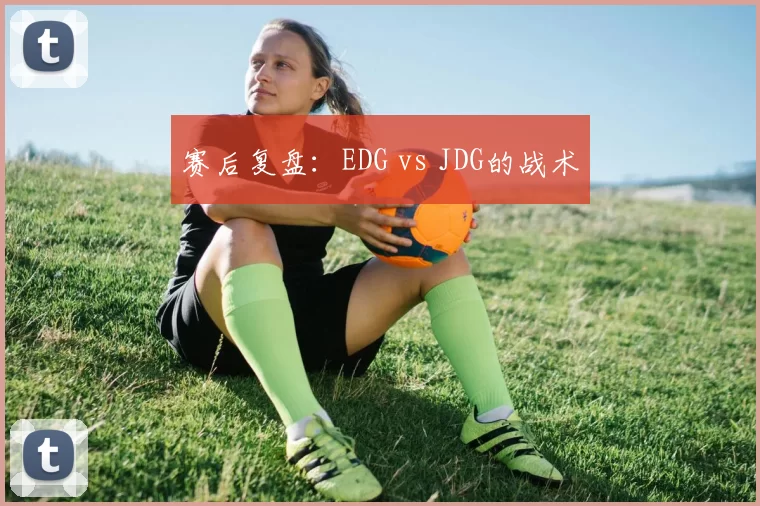 赛后复盘：EDG vs JDG的战术