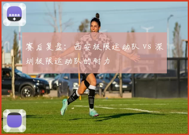 赛后复盘：西安极限运动队 vs 深圳极限运动队的耐力